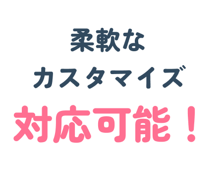 柔軟なカスタマイズ対応可能！